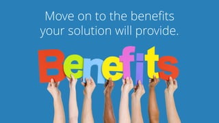 Move on to the benefits
your solution will provide.
 