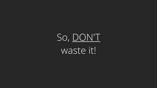 So, DON'T
waste it!
 