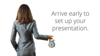 Arrive early to
set up your
presentation.
 