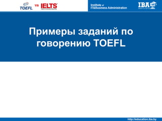 http://education.iba.by
Question 1
You will hear a statement about a familiar
subject. After you hear the statement, you
will have 15 seconds to prepare and 45
seconds to give your spoken response.
Describe a person with whom you enjoy talking and
reasons that you like talking to that person.
Preparation time 15 seconds
Response time 45 seconds
 