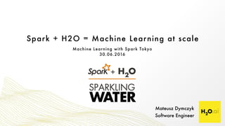 Spark + H2O = Machine Learning at scale
Mateusz Dymczyk
Software Engineer
Machine Learning with Spark Tokyo
30.06.2016
 