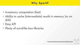 Why Spark?
• In-memory computation (fast)
• Ability to cache (intermediate) results in memory (or on
disk)
• Easy API
• Plenty of out-of-the box libraries
*	http://spark.apache.org/docs/latest/mllib-guide.html
 