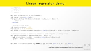 Linear regression demo
// imports
//V1,V2,V3,R
//1,1,1,0.1
//1,0,1,0.5
val sc: SparkContext = initContext()
val data = sc.textFile(...)
val parsedData: RDD[LabeledPoint] = data.map { line =>
// parsing
}.cache()
// Building the model
val numIterations = 100
val stepSize = 0.00000001
val model = LinearRegressionWithSGD.train(parsedData, numIterations, stepSize)
// Evaluate model on training examples and compute training error
val valuesAndPreds = parsedData.map { point =>
val prediction: Double = model.predict(point.features)
(point.label, prediction)
}
val MSE = valuesAndPreds.map{case(v, p) => math.pow((v - p), 2)}.mean()
*	http://spark.apache.org/docs/latest/mllib-linear-methods.html
 