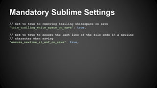 Mandatory Sublime Settings 
// Set to true to removing trailing whitespace on save 
"trim_trailing_white_space_on_save": true, 
// Set to true to ensure the last line of the file ends in a newline 
// character when saving 
"ensure_newline_at_eof_on_save": true, 
 