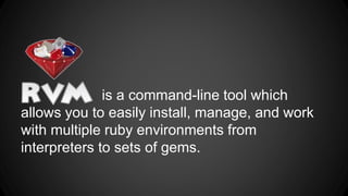 is a command-line tool which 
allows you to easily install, manage, and work 
with multiple ruby environments from 
interpreters to sets of gems. 
 