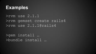 Examples 
>rvm use 2.1.1 
>rvm gemset create rails4 
>rvm use 2.1.1@rails4 
>gem install … 
>bundle install … 
 