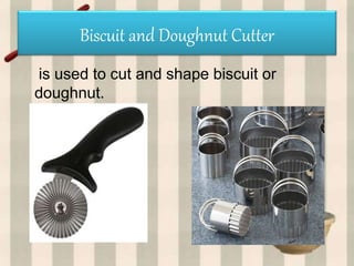 Biscuit and Doughnut Cutter
is used to cut and shape biscuit or
doughnut.
 