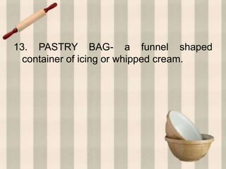 13. PASTRY BAG- a funnel shaped
container of icing or whipped cream.
 