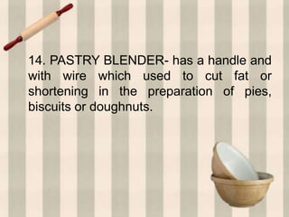 14. PASTRY BLENDER- has a handle and
with wire which used to cut fat or
shortening in the preparation of pies,
biscuits or doughnuts.
 