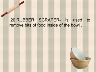 20.RUBBER SCRAPER- is used to
remove bits of food inside of the bowl .
 