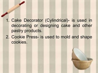 1. Cake Decorator (Cylindrical)- is used in
decorating or designing cake and other
pastry products.
2. Cookie Press- is used to mold and shape
cookies.
 