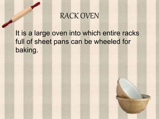 RACK OVEN
It is a large oven into which entire racks
full of sheet pans can be wheeled for
baking.
 