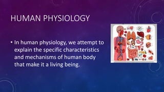 HUMAN PHYSIOLOGY
• In human physiology, we attempt to
explain the specific characteristics
and mechanisms of human body
that make it a living being.
 