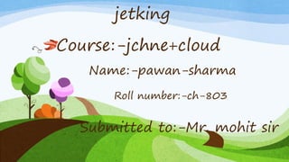 jetking
Course:-jchne+cloud
Name:-pawan-sharma
Roll number:-ch-803
Submitted to:-Mr. mohit sir
 