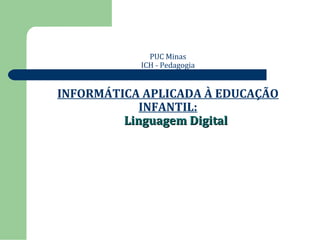 PUC Minas 
ICH - Pedagogia 
8º Período 
INFORMÁTICA APLICADA À EDUCAÇÃO 
INFANTIL: 
LLiinngguuaaggeemm DDiiggiittaall 
 