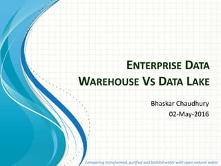 ENTERPRISE DATA
WAREHOUSE VS DATA LAKE
Bhaskar Chaudhury
02-May-2016
Comparing transformed, purified and bottled water with open natural water
 