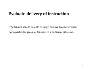 | 19
Evaluate delivery of instruction
The trainer should be able to judge how well a course works
for a particular group of learners in a particular situation.
 