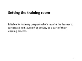 | 69
Setting the training room
Suitable for training program which require the learner to
participate in discussion or activity as a part of their
learning process.
 