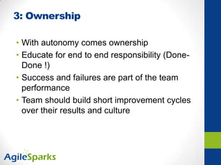 3: Ownership
• With autonomy comes ownership
• Educate for end to end responsibility (Done-
Done !)
• Success and failures are part of the team
performance
• Team should build short improvement cycles
over their results and culture
 