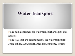 Water transport
The bulk containers for water transport are ships and
tankers.
The HW that are transported by the water transport:
Crude oil, H2SO4,NaOH, Alcohols, benzene, toluene.
 