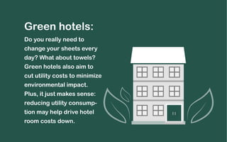 Green hotels: 
Do you really need to 
change your sheets every 
day? What about towels? 
Green hotels also aim to 
cut utility costs to minimize 
environmental impact. 
Plus, it just makes sense: 
reducing utility consump-tion 
may help drive hotel 
room costs down. 
 