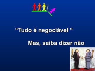 ““Tudo é negociável “Tudo é negociável “
Mas, saiba dizer nãoMas, saiba dizer não
 