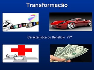 TransformaçãoTransformação
Característica ou Benefício ???
 