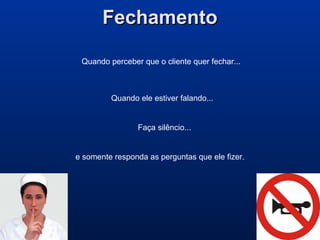 FechamentoFechamento
Quando perceber que o cliente quer fechar...
Quando ele estiver falando...
Faça silêncio...
e somente responda as perguntas que ele fizer.
 