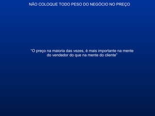 NÃO COLOQUE TODO PESO DO NEGÓCIO NO PREÇO
“O preço na maioria das vezes, é mais importante na mente
do vendedor do que na mente do cliente”
 