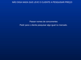 NÃO DIGA NADA QUE LEVE O CLIENTE A PESQUISAR PREÇO
Passar nomes de concorrentes
Pedir para o cliente pesquisar algo igual no mercado.
 