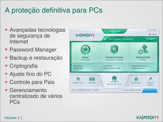 A proteção definitiva para PCs
▶ Avançadas tecnologias
de segurança de
Internet
▶ Password Manager
▶ Backup e restauração
▶ Criptografia
▶ Ajuste fino do PC
▶ Controle para Pais
▶ Gerenciamento
centralizado de vários
PCs
PÁGINA 5 |

 