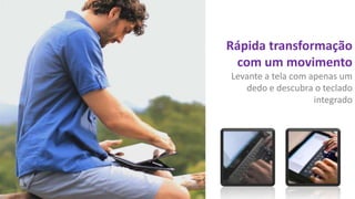 Rápida transformação
com um movimento
Levante a tela com apenas um
dedo e descubra o teclado
integrado

 