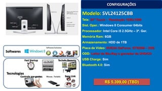 CONFIGURAÇÕES

Modelo: SVL24125CBB
Tela: 24’’ Touch - Resolução 1920x1080
Sist. Oper.: Windows 8 Consumer 64bits
Processador: Intel Core i5 2.5GHz – 3ª. Ger.
Memória Ram: 6GB
Armazenamento: HDD de 1TB
Placa de Vídeo: NVIDIA GeForce GT620M – 2GB

Softwares
Imagination Studio
Fast Startup

Teclado Remoto

ODD: Leitor de Blu-Ray e gravador de DVD/CD
USB Charge: Sim
Bluetooth 4.0: Sim

Tecnologias

Controle por gestos

Sony Link

R$ 5.399,00 (TBD)

 