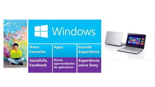 Novo
Conceito

Apps

Grande
Experiência

SocialLife,
Sempre
Facebook
Conectado

Novas
Windows
oportunidades
Store
de aplicativos

Experiência
Para Touch
única Touch
e não Sony

 