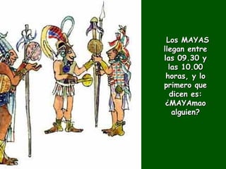    Los MAYAS llegan entre las 09.30 y las 10.00 horas, y lo primero que dicen es: ¿MAYAmao alguien? 