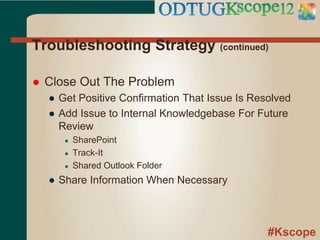 #Kscope
Troubleshooting Strategy (continued)
 Close Out The Problem
● Get Positive Confirmation That Issue Is Resolved
● Add Issue to Internal Knowledgebase For Future
Review
● SharePoint
● Track-It
● Shared Outlook Folder
● Share Information When Necessary
 