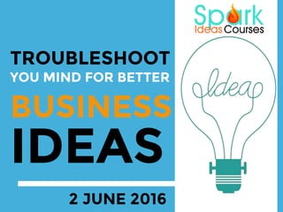 TROUBLESHOOT
YOU MIND FOR BETTER
BUSINESS
IDEAS
2 JUNE 2016
 