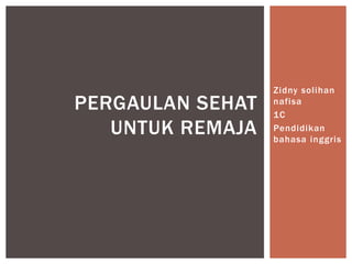 Zidny solihan
nafisa
1C
Pendidikan
bahasa inggris
PERGAULAN SEHAT
UNTUK REMAJA
 