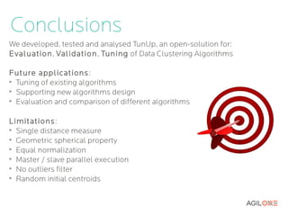 Conclusions
We developed, tested and analysed TunUp, an open-solution for:
Evaluation, Validation , Tuning of Data Clustering Algorithms

Future applications :
➢
  Tuning of existing algorithms
➢
  Supporting new algorithms design
➢
  Evaluation and comparison of different algorithms

Limitations:
➢
  Single distance measure
➢
  Equal normalization
➢
  Master / slave parallel execution
➢
  Random initial centroids
 