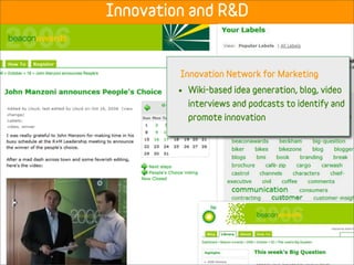 Innovation and R&D


         Innovation Network for Marketing
         •   Wiki-based idea generation, blog, video
             interviews and podcasts to identify and
             promote innovation