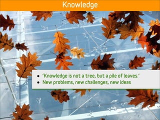 Knowledge




•   ‘Knowledge is not a tree, but a pile of leaves.’
•   New problems, new challenges, new ideas