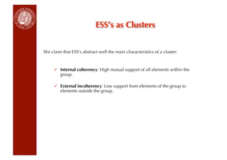 ESS’s as Clusters


We claim that ESS’s abstract well the main characteristics of a cluster:


       Internal coherency: High mutual support of all elements within the
        group.

       External incoherency: Low support from elements of the group to
        elements outside the group.
 