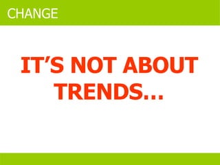 IT’S NOT ABOUT TRENDS… CHANGE 