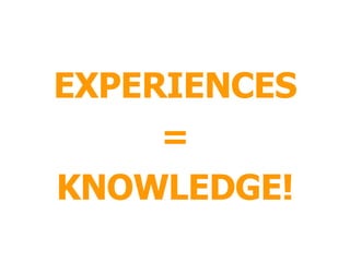 EXPERIENCES = KNOWLEDGE! 