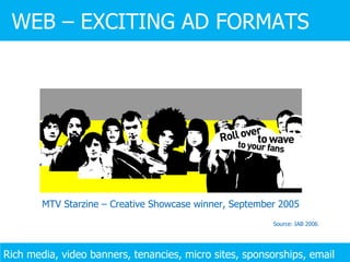 Source: IAB 2006 MTV Starzine – Creative Showcase winner, September 2005 WEB – EXCITING AD FORMATS Rich media, video banners, tenancies, micro sites, sponsorships, email 