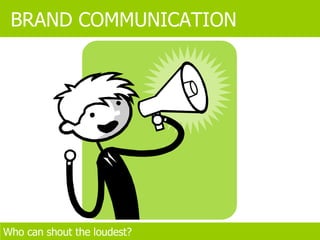 BRAND COMMUNICATION Who can shout the loudest? 