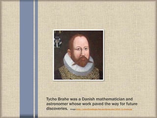 Tycho Brahe was a Danish mathematician and
astronomer whose work paved the way for future
discoveries. Image:https://scientificusblogpt.files.wordpress.com/2015/11/brahe.jpg
 