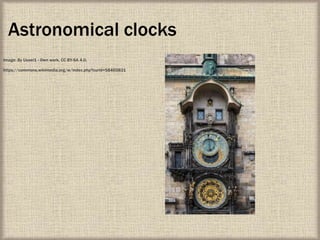 Astronomical clocks
Image: By Uoaei1 - Own work, CC BY-SA 4.0,
https://commons.wikimedia.org/w/index.php?curid=58465831
 