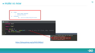 ● make
○ slices, maps, channels
○ allocates memory
● initializes
■ puts 0 or empty string into values
● make vs new
https://play.golang.org/p/lhOc5lXQizU
 