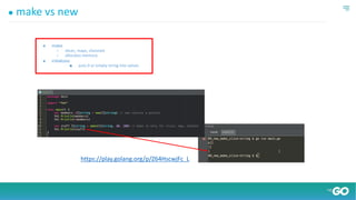 ● make vs new
● make
○ slices, maps, channels
○ allocates memory
● initializes
■ puts 0 or empty string into values
https://play.golang.org/p/Z64HscwjFc_L
 